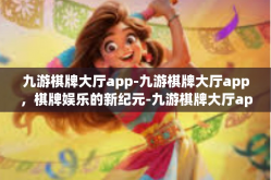 九游棋牌大厅app-九游棋牌大厅app，棋牌娱乐的新纪元-九游棋牌大厅app