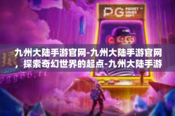 九州大陆手游官网-九州大陆手游官网，探索奇幻世界的起点-九州大陆手游官网