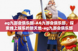 ag九游会俱乐部-AG九游会俱乐部，探索线上娱乐的新天地-ag九游会俱乐部