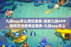 九游app怎么用优惠券-探索九游APP，如何灵活使用优惠券-九游app怎么用优惠券