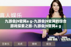 九游会j9官网a g-九游会j9官网的综合游戏探索之旅-九游会j9官网a g