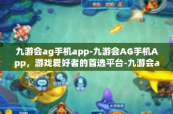 九游会ag手机app-九游会AG手机App，游戏爱好者的首选平台-九游会ag手机app