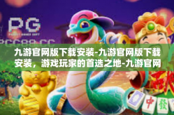 九游官网版下载安装-九游官网版下载安装，游戏玩家的首选之地-九游官网版下载安装