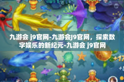 九游会 j9官网-九游会J9官网，探索数字娱乐的新纪元-九游会 j9官网