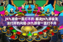 j9九游会一直打不开-解决J9九游会无法打开的问题-j9九游会一直打不开