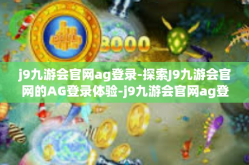 j9九游会官网ag登录-探索J9九游会官网的AG登录体验-j9九游会官网ag登录