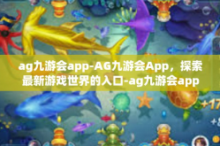 ag九游会app-AG九游会App，探索最新游戏世界的入口-ag九游会app