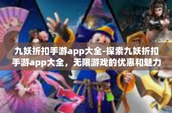 九妖折扣手游app大全-探索九妖折扣手游app大全，无限游戏的优惠和魅力-九妖折扣手游app大全