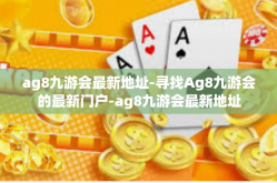 ag8九游会最新地址-寻找Ag8九游会的最新门户-ag8九游会最新地址