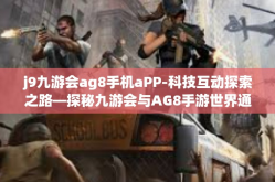 j9九游会ag8手机aPP-科技互动探索之路—探秘九游会与AG8手游世界通过一部小小手机的传奇经历」j9九游会ag8手机aPP