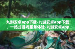 九游安卓app下载-九游安卓app下载，一站式游戏服务体验-九游安卓app下载