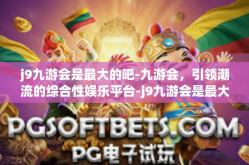 j9九游会是最大的吧-九游会，引领潮流的综合性娱乐平台-j9九游会是最大的吧