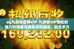 ag九游会官网VIP-九游会VIP专栏的魅力引领者与勇者共同进退，融合多方面神秘享受与卓越体验—AG九游会官网VIP专区解析-ag九游会官网VIP