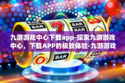 九游游戏中心下载app-探索九游游戏中心，下载APP的极致体验-九游游戏中心下载app