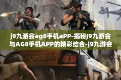 j9九游会ag8手机aPP-揭秘J9九游会与AG8手机APP的精彩结合-j9九游会ag8手机aPP