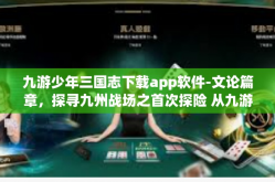 九游少年三国志下载app软件-文论篇章，探寻九州战场之首次探险 从九游少年三国志App说起-九游少年三国志下载app软件