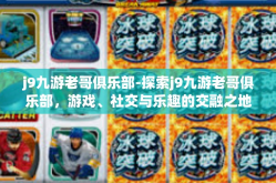 j9九游老哥俱乐部-探索j9九游老哥俱乐部，游戏、社交与乐趣的交融之地-j9九游老哥俱乐部