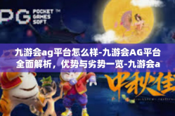 九游会ag平台怎么样-九游会AG平台全面解析，优势与劣势一览-九游会ag平台怎么样
