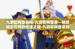 九游官网登录吗-九游官网登录—畅游精彩世界的便捷之路-九游官网登录吗