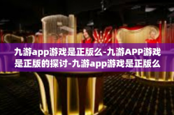 九游app游戏是正版么-九游APP游戏是正版的探讨-九游app游戏是正版么