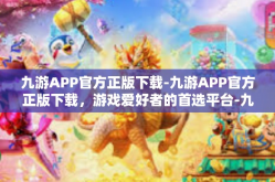 九游APP官方正版下载-九游APP官方正版下载，游戏爱好者的首选平台-九游APP官方正版下载