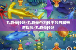 九游是j9吗-九游是否为J9平台的解答与探究-九游是j9吗