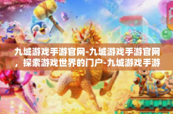 九城游戏手游官网-九城游戏手游官网，探索游戏世界的门户-九城游戏手游官网