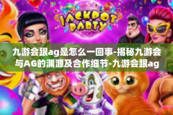 九游会跟ag是怎么一回事-揭秘九游会与AG的渊源及合作细节-九游会跟ag是怎么一回事
