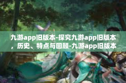 九游app旧版本-探究九游app旧版本，历史、特点与回顾-九游app旧版本