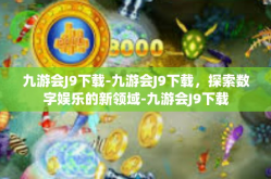 九游会J9下载-九游会J9下载，探索数字娱乐的新领域-九游会J9下载