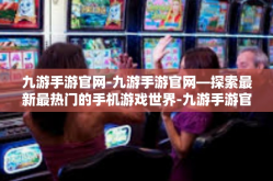 九游手游官网-九游手游官网—探索最新最热门的手机游戏世界-九游手游官网
