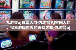 九游会aj官网入口-九游会AJ官网入口，探索游戏世界的奇幻之旅-九游会aj官网入口