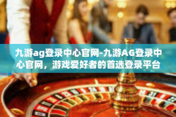 九游ag登录中心官网-九游AG登录中心官网，游戏爱好者的首选登录平台-九游ag登录中心官网