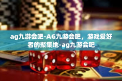 ag九游会吧-AG九游会吧，游戏爱好者的聚集地-ag九游会吧