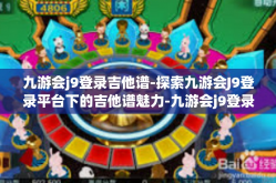 九游会j9登录吉他谱-探索九游会J9登录平台下的吉他谱魅力-九游会j9登录吉他谱