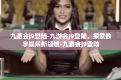 九游会j9登陆-九游会J9登陆，探索数字娱乐新领域-九游会j9登陆
