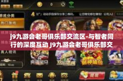 j9九游会老哥俱乐部交流区-与智者同行的深度互动 J9九游会老哥俱乐部交流区探秘-j9九游会老哥俱乐部交流区