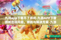 九游app下载不了游戏-九游APP下载游戏出现问题，原因与解决方案-九游app下载不了游戏