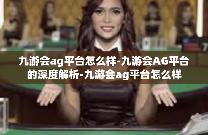 九游会ag平台怎么样-九游会AG平台的深度解析-九游会ag平台怎么样