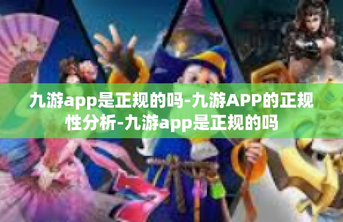 九游app是正规的吗-九游APP的正规性分析-九游app是正规的吗