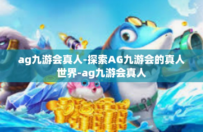 ag九游会真人-探索AG九游会的真人世界-ag九游会真人