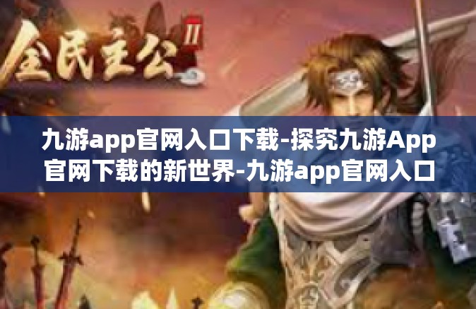 九游app官网入口下载-探究九游App官网下载的新世界-九游app官网入口下载