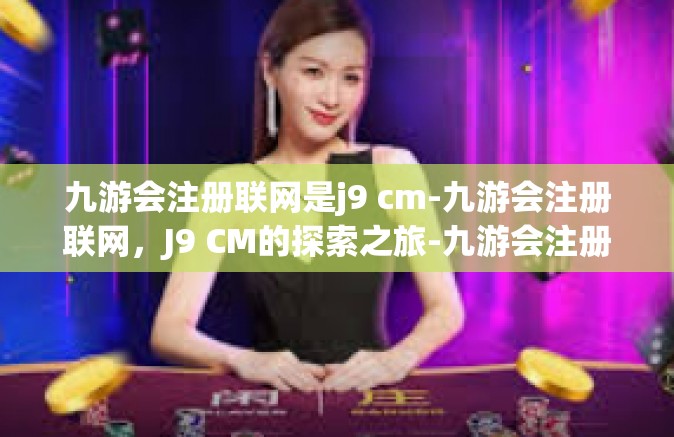 九游会注册联网是j9 cm-九游会注册联网，J9 CM的探索之旅-九游会注册联网是j9 cm