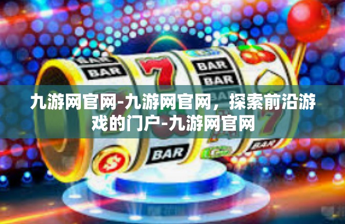 九游网官网-九游网官网，探索前沿游戏的门户-九游网官网