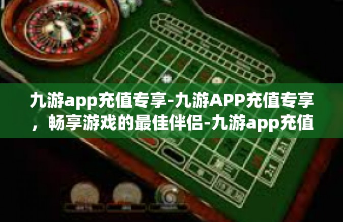 九游app充值专享-九游APP充值专享，畅享游戏的最佳伴侣-九游app充值专享