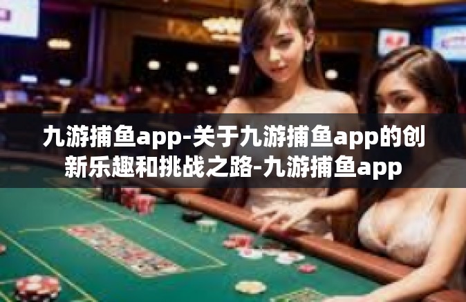 九游捕鱼app-关于九游捕鱼app的创新乐趣和挑战之路-九游捕鱼app