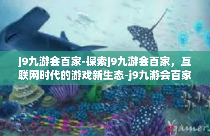 j9九游会百家-探索j9九游会百家，互联网时代的游戏新生态-j9九游会百家
