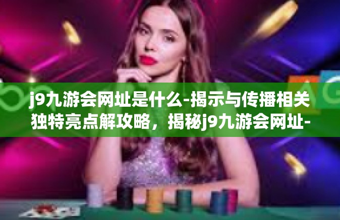 j9九游会网址是什么-揭示与传播相关独特亮点解攻略，揭秘j9九游会网址-j9九游会网址是什么