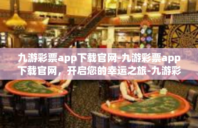 九游彩票app下载官网-九游彩票app下载官网，开启您的幸运之旅-九游彩票app下载官网