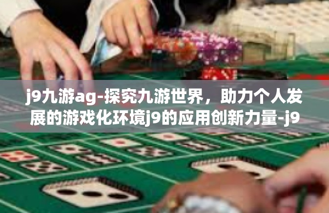 j9九游ag-探究九游世界，助力个人发展的游戏化环境j9的应用创新力量-j9九游ag